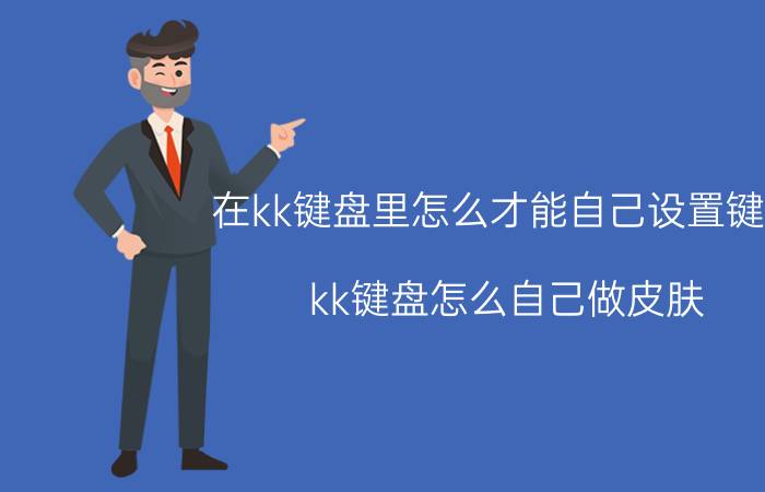 在kk键盘里怎么才能自己设置键盘 kk键盘怎么自己做皮肤？